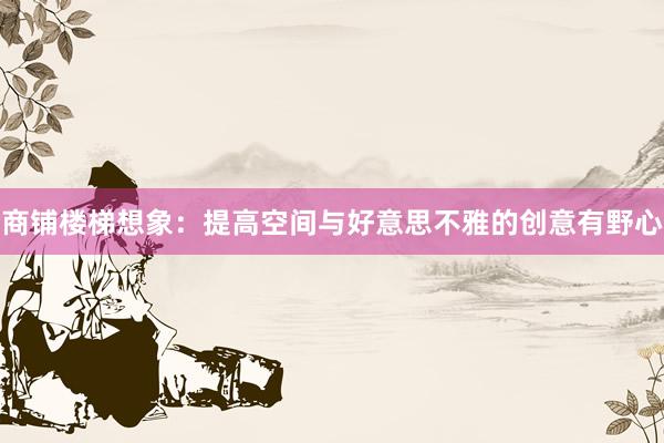商铺楼梯想象：提高空间与好意思不雅的创意有野心